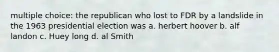 multiple choice: the republican who lost to FDR by a landslide in the 1963 presidential election was a. herbert hoover b. alf landon c. Huey long d. al Smith