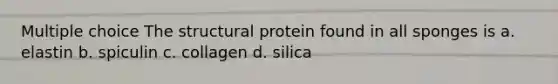 Multiple choice The structural protein found in all sponges is a. elastin b. spiculin c. collagen d. silica