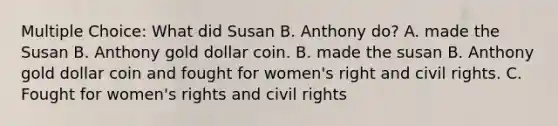 Multiple Choice: What did Susan B. Anthony do? A. made the Susan B. Anthony gold dollar coin. B. made the susan B. Anthony gold dollar coin and fought for women's right and civil rights. C. Fought for women's rights and civil rights