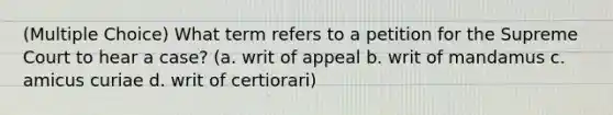 (Multiple Choice) What term refers to a petition for the Supreme Court to hear a case? (a. writ of appeal b. writ of mandamus c. amicus curiae d. writ of certiorari)