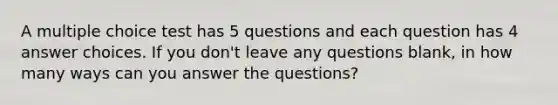 A multiple choice test has 5 questions and each question has 4 answer choices. If you don't leave any questions blank, in how many ways can you answer the questions?