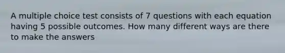 A multiple choice test consists of 7 questions with each equation having 5 possible outcomes. How many different ways are there to make the answers