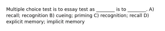 Multiple choice test is to essay test as ________ is to ________. A) recall; recognition B) cueing; priming C) recognition; recall D) explicit memory; implicit memory