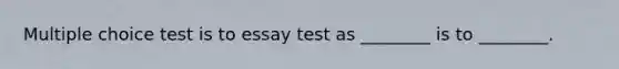 Multiple choice test is to essay test as ________ is to ________.