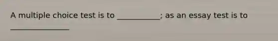 A multiple choice test is to ___________; as an essay test is to _______________