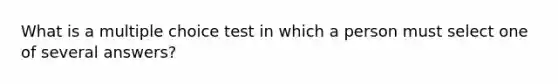 What is a multiple choice test in which a person must select one of several answers?