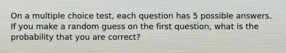 On a multiple choice test, each question has 5 possible answers. If you make a random guess on the first question, what is the probability that you are correct?