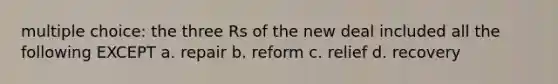 multiple choice: the three Rs of the new deal included all the following EXCEPT a. repair b. reform c. relief d. recovery