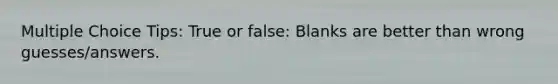 Multiple Choice Tips: True or false: Blanks are better than wrong guesses/answers.