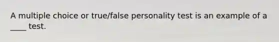 A multiple choice or true/false personality test is an example of a ____ test.