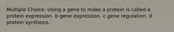 Multiple Choice: Using a gene to make a protein is called a protein expression. b gene expression. c gene regulation. d protein synthesis.