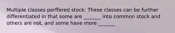 Multiple classes perffered stock: These classes can be further differentiated in that some are _______ into common stock and others are not, and some have more _______