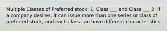 Multiple Classes of Preferred stock: 1. Class ___ and Class ___ 2. If a company desires, it can issue more than one series or class of preferred stock, and each class can have different characteristics