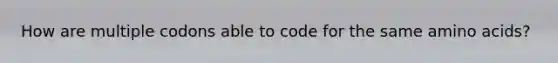 How are multiple codons able to code for the same amino acids?