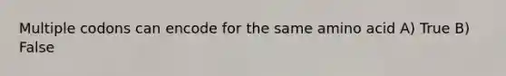 Multiple codons can encode for the same amino acid A) True B) False