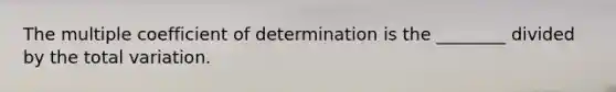 The multiple coefficient of determination is the ________ divided by the total variation.