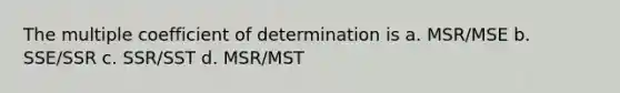 The multiple coefficient of determination is a. MSR/MSE b. SSE/SSR c. SSR/SST d. MSR/MST