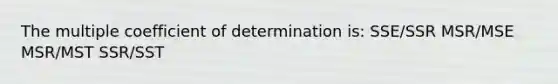 The multiple coefficient of determination is: SSE/SSR MSR/MSE MSR/MST SSR/SST