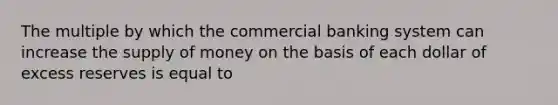 The multiple by which the commercial banking system can increase the <a href='https://www.questionai.com/knowledge/kUIOOoB75i-supply-of-money' class='anchor-knowledge'>supply of money</a> on the basis of each dollar of excess reserves is equal to