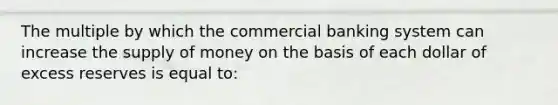 The multiple by which the commercial banking system can increase the <a href='https://www.questionai.com/knowledge/kUIOOoB75i-supply-of-money' class='anchor-knowledge'>supply of money</a> on the basis of each dollar of excess reserves is equal to: