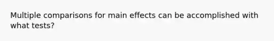 Multiple comparisons for main effects can be accomplished with what tests?