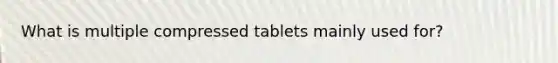 What is multiple compressed tablets mainly used for?