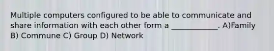 Multiple computers configured to be able to communicate and share information with each other form a ____________. A)Family B) Commune C) Group D) Network