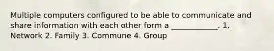 Multiple computers configured to be able to communicate and share information with each other form a ____________. 1. Network 2. Family 3. Commune 4. Group