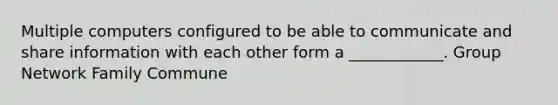 Multiple computers configured to be able to communicate and share information with each other form a ____________. Group Network Family Commune