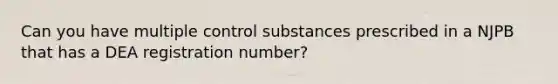 Can you have multiple control substances prescribed in a NJPB that has a DEA registration number?