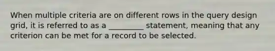 When multiple criteria are on different rows in the query design grid, it is referred to as a _________ statement, meaning that any criterion can be met for a record to be selected.