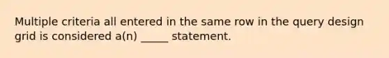 Multiple criteria all entered in the same row in the query design grid is considered a(n) _____ statement.