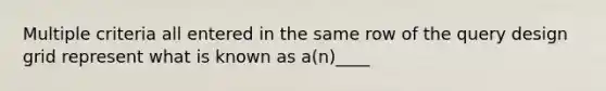 Multiple criteria all entered in the same row of the query design grid represent what is known as a(n)____