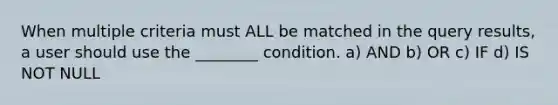 When multiple criteria must ALL be matched in the query results, a user should use the ________ condition. a) AND b) OR c) IF d) IS NOT NULL