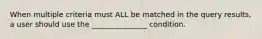 When multiple criteria must ALL be matched in the query results, a user should use the _______________ condition.