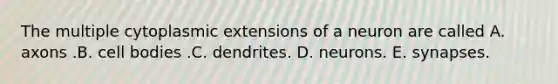 The multiple cytoplasmic extensions of a neuron are called A. axons .B. cell bodies .C. dendrites. D. neurons. E. synapses.