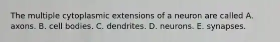 The multiple cytoplasmic extensions of a neuron are called A. axons. B. cell bodies. C. dendrites. D. neurons. E. synapses.