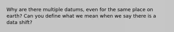 Why are there multiple datums, even for the same place on earth? Can you define what we mean when we say there is a data shift?