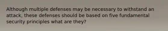 Although multiple defenses may be necessary to withstand an attack, these defenses should be based on five fundamental security principles what are they?