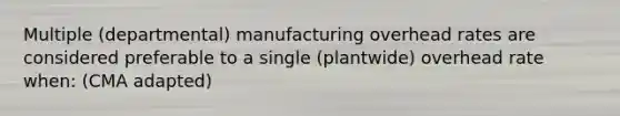 Multiple (departmental) manufacturing overhead rates are considered preferable to a single (plantwide) overhead rate when: (CMA adapted)