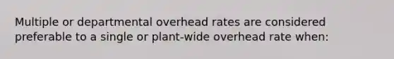 Multiple or departmental overhead rates are considered preferable to a single or plant-wide overhead rate when: