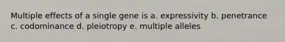 Multiple effects of a single gene is a. expressivity b. penetrance c. codominance d. pleiotropy e. multiple alleles