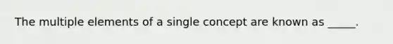 The multiple elements of a single concept are known as _____.