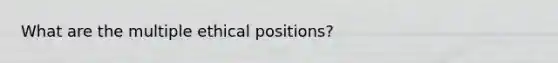 What are the multiple ethical positions?