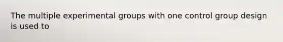 The multiple experimental groups with one control group design is used to