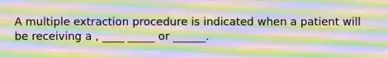 A multiple extraction procedure is indicated when a patient will be receiving a , ____ _____ or ______.