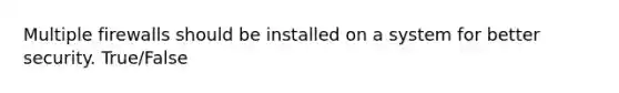 Multiple firewalls should be installed on a system for better security. True/False