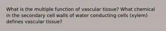 What is the multiple function of <a href='https://www.questionai.com/knowledge/k1HVFq17mo-vascular-tissue' class='anchor-knowledge'>vascular tissue</a>? What chemical in the secondary cell walls of water conducting cells (xylem) defines vascular tissue?