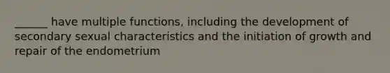 ______ have multiple functions, including the development of secondary sexual characteristics and the initiation of growth and repair of the endometrium