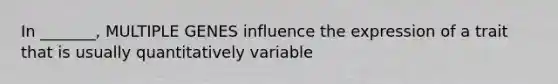 In _______, MULTIPLE GENES influence the expression of a trait that is usually quantitatively variable